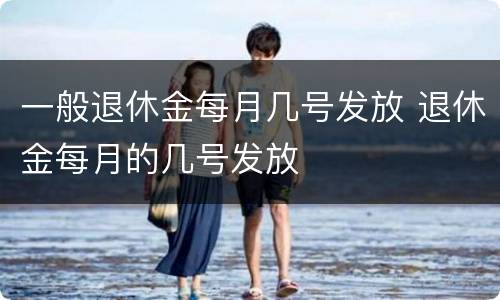 一般退休金每月几号发放 退休金每月的几号发放