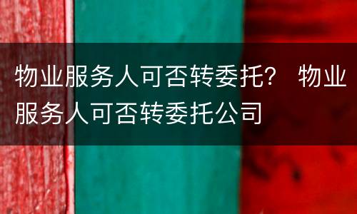 物业服务人可否转委托？ 物业服务人可否转委托公司