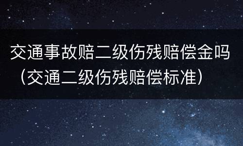 交通事故赔二级伤残赔偿金吗（交通二级伤残赔偿标准）