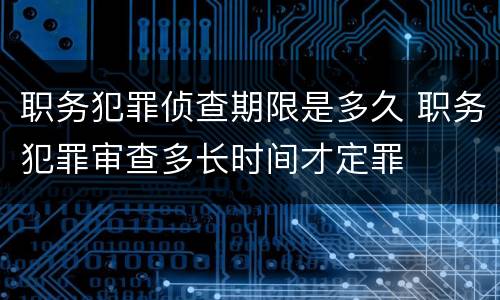 职务犯罪侦查期限是多久 职务犯罪审查多长时间才定罪