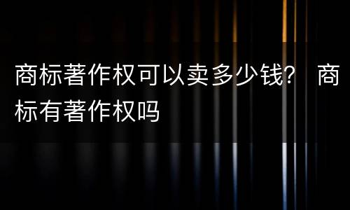 商标著作权可以卖多少钱？ 商标有著作权吗