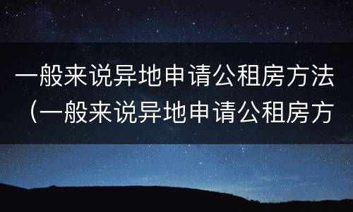 一般来说异地申请公租房方法（一般来说异地申请公租房方法有哪些）