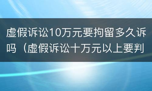 虚假诉讼10万元要拘留多久诉吗（虚假诉讼十万元以上要判几年!）