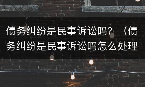 债务纠纷是民事诉讼吗？（债务纠纷是民事诉讼吗怎么处理）