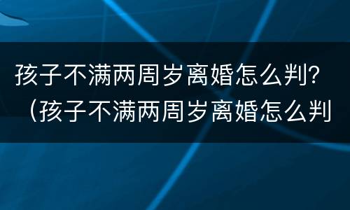 孩子不满两周岁离婚怎么判？（孩子不满两周岁离婚怎么判定）