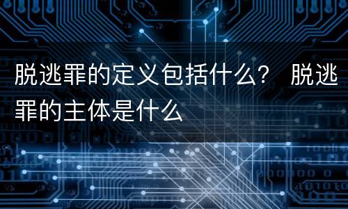 脱逃罪的定义包括什么？ 脱逃罪的主体是什么