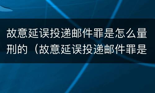 故意延误投递邮件罪是怎么量刑的（故意延误投递邮件罪是怎么量刑的呢）