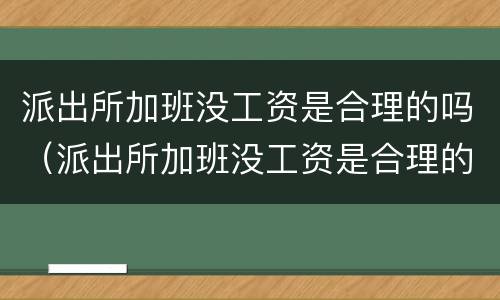 派出所加班没工资是合理的吗（派出所加班没工资是合理的吗怎么投诉）