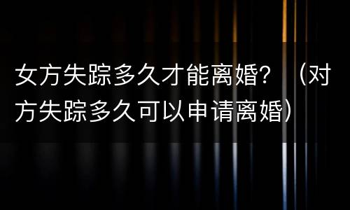 女方失踪多久才能离婚？（对方失踪多久可以申请离婚）