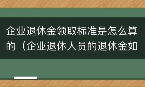 企业退休金领取标准是怎么算的（企业退休人员的退休金如何计算）