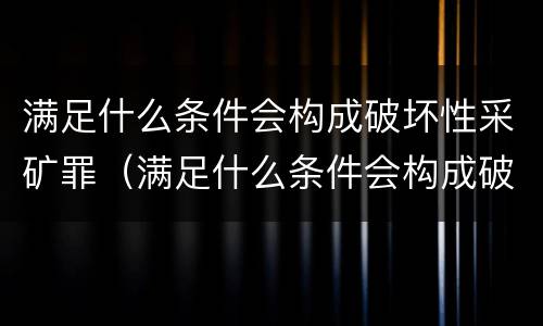 满足什么条件会构成破坏性采矿罪（满足什么条件会构成破坏性采矿罪呢）