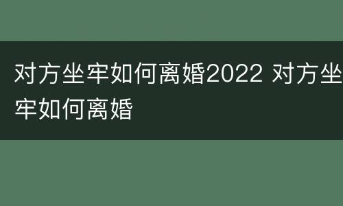 对方坐牢如何离婚2022 对方坐牢如何离婚