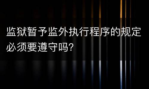 监狱暂予监外执行程序的规定必须要遵守吗？