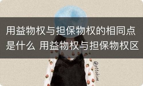 用益物权与担保物权的相同点是什么 用益物权与担保物权区别简答