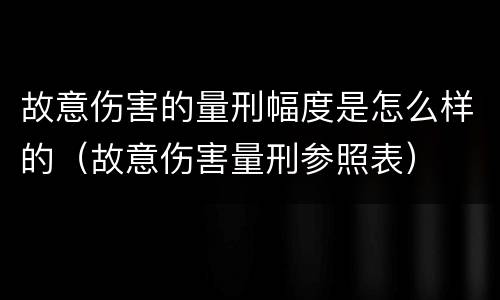 故意伤害的量刑幅度是怎么样的（故意伤害量刑参照表）