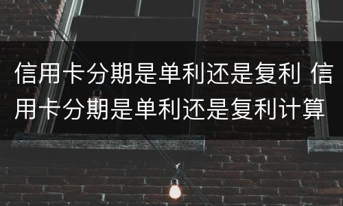信用卡分期是单利还是复利 信用卡分期是单利还是复利计算