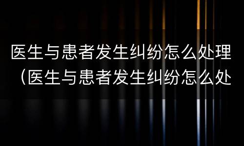 医生与患者发生纠纷怎么处理（医生与患者发生纠纷怎么处理好）