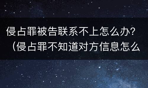 侵占罪被告联系不上怎么办？（侵占罪不知道对方信息怎么起诉?）
