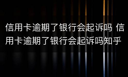 信用卡逾期了银行会起诉吗 信用卡逾期了银行会起诉吗知乎