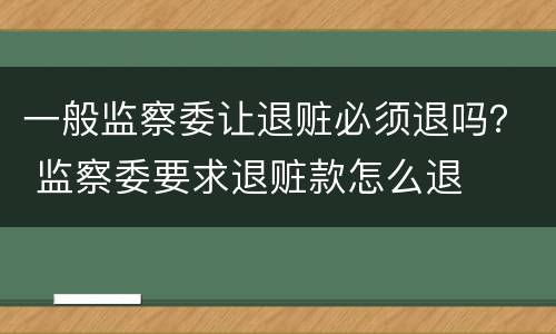 一般监察委让退赃必须退吗？ 监察委要求退赃款怎么退