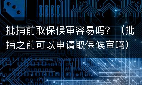 批捕前取保候审容易吗？（批捕之前可以申请取保候审吗）