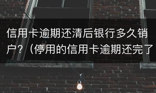 信用卡逾期还清后银行多久销户?（停用的信用卡逾期还完了应该注销吗）