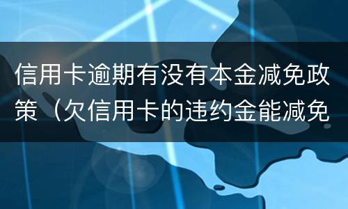 信用卡逾期有没有本金减免政策（欠信用卡的违约金能减免吗）