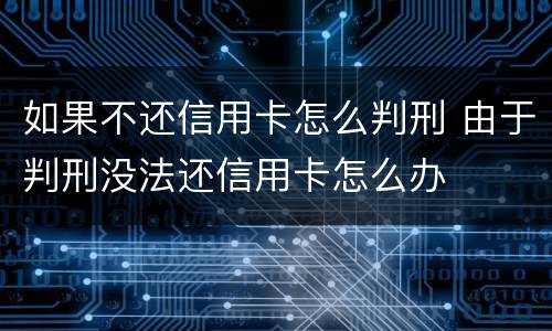 如果不还信用卡怎么判刑 由于判刑没法还信用卡怎么办