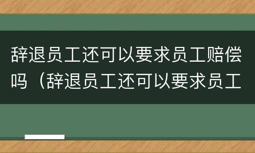 辞退员工还可以要求员工赔偿吗（辞退员工还可以要求员工赔偿吗合法吗）