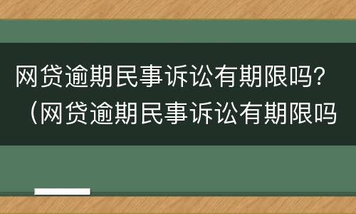 网贷逾期民事诉讼有期限吗？（网贷逾期民事诉讼有期限吗怎么办）