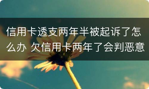 信用卡透支两年半被起诉了怎么办 欠信用卡两年了会判恶意透支坐牢吗