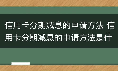信用卡分期减息的申请方法 信用卡分期减息的申请方法是什么