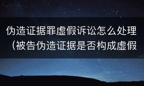伪造证据罪虚假诉讼怎么处理（被告伪造证据是否构成虚假诉讼罪）