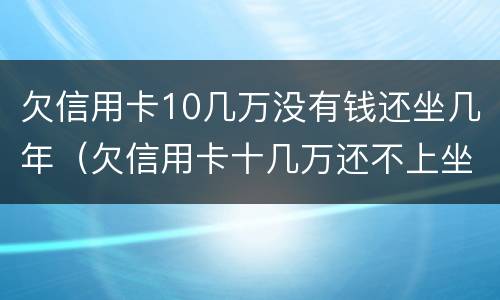 欠信用卡10几万没有钱还坐几年（欠信用卡十几万还不上坐牢的有吗?）