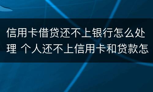 信用卡借贷还不上银行怎么处理 个人还不上信用卡和贷款怎么办