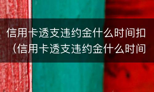信用卡透支违约金什么时间扣（信用卡透支违约金什么时间扣款）