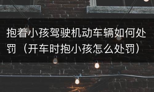 抱着小孩驾驶机动车辆如何处罚（开车时抱小孩怎么处罚）