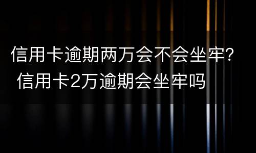 信用卡逾期两万会不会坐牢？ 信用卡2万逾期会坐牢吗