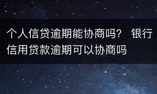 个人信贷逾期能协商吗？ 银行信用贷款逾期可以协商吗