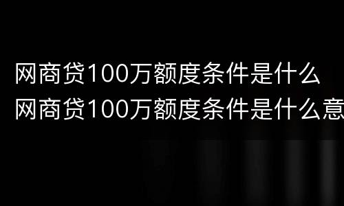 网商贷100万额度条件是什么 网商贷100万额度条件是什么意思