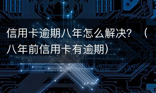 信用卡逾期八年怎么解决？（八年前信用卡有逾期）