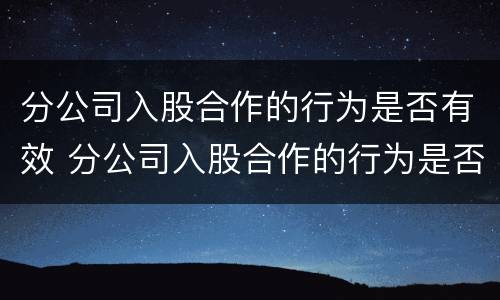 分公司入股合作的行为是否有效 分公司入股合作的行为是否有效呢