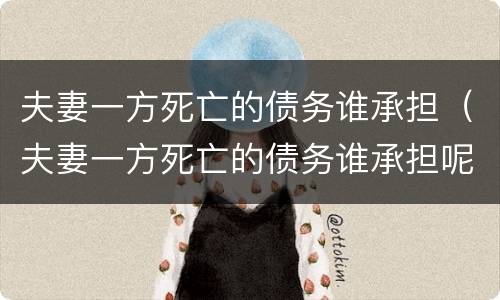 夫妻一方死亡的债务谁承担（夫妻一方死亡的债务谁承担呢）