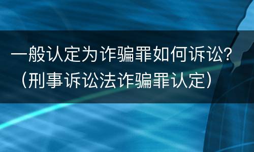 一般认定为诈骗罪如何诉讼？（刑事诉讼法诈骗罪认定）