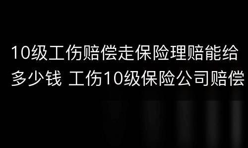 10级工伤赔偿走保险理赔能给多少钱 工伤10级保险公司赔偿多少钱
