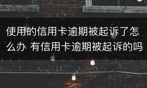 使用的信用卡逾期被起诉了怎么办 有信用卡逾期被起诉的吗