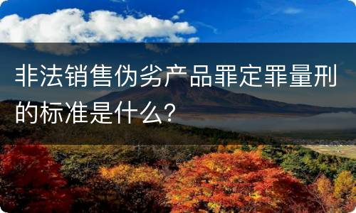 非法销售伪劣产品罪定罪量刑的标准是什么？