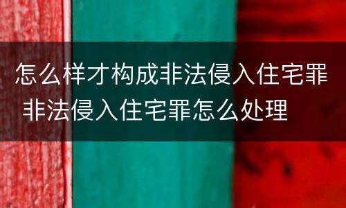 怎么样才构成非法侵入住宅罪 非法侵入住宅罪怎么处理