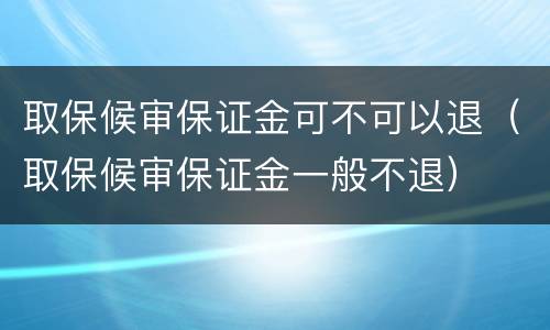 取保候审保证金可不可以退（取保候审保证金一般不退）