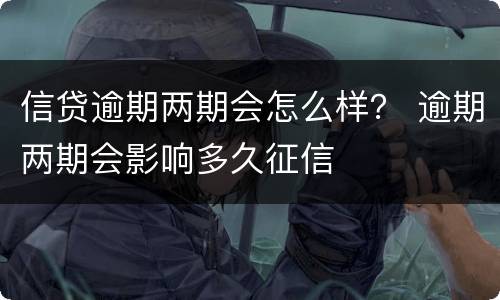 信贷逾期两期会怎么样？ 逾期两期会影响多久征信